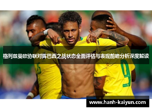 格列兹曼欧协联对阵巴西之战状态全面评估与表现前瞻分析深度解读 格列兹曼欧协联对阵巴西之战状态全面评估与表现前瞻分析深度解读