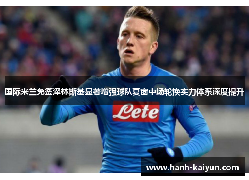 国际米兰免签泽林斯基显著增强球队夏窗中场轮换实力体系深度提升 国际米兰免签泽林斯基显著增强球队夏窗中场轮换实力体系深度提升