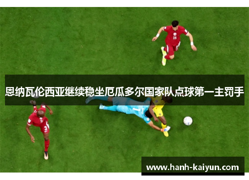 恩纳瓦伦西亚继续稳坐厄瓜多尔国家队点球第一主罚手