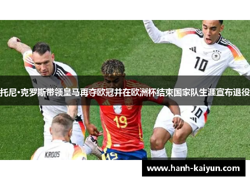 托尼·克罗斯带领皇马再夺欧冠并在欧洲杯结束国家队生涯宣布退役 托尼·克罗斯带领皇马再夺欧冠并在欧洲杯结束国家队生涯宣布退役