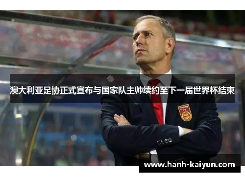 澳大利亚足协正式宣布与国家队主帅续约至下一届世界杯结束 澳大利亚足协正式宣布与国家队主帅续约至下一届世界杯结束