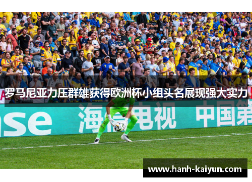 罗马尼亚力压群雄获得欧洲杯小组头名展现强大实力 罗马尼亚力压群雄获得欧洲杯小组头名展现强大实力